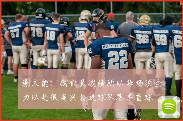 谢文能：我们负战绩所以每场须全力以赴很高兴打进球队赛季首球