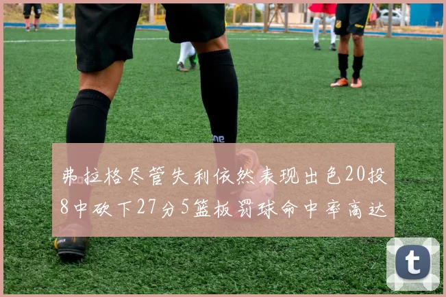弗拉格尽管失利依然表现出色20投8中砍下27分5篮板罚球命中率高达786