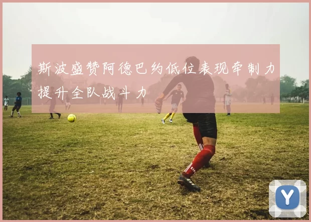 斯波盛赞阿德巴约低位表现牵制力提升全队战斗力