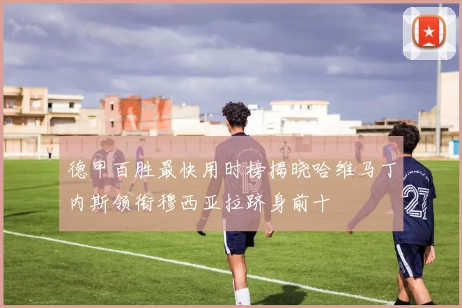 德甲百胜最快用时榜揭晓哈维马丁内斯领衔穆西亚拉跻身前十