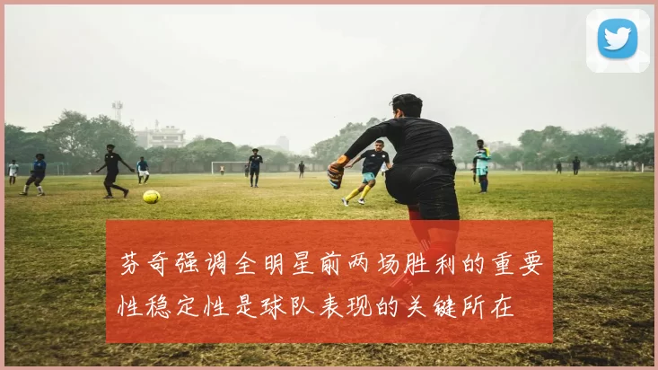 芬奇强调全明星前两场胜利的重要性稳定性是球队表现的关键所在