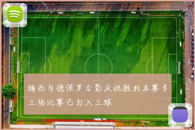梅西与德保罗合影庆祝胜利本赛季三场比赛已打入三球