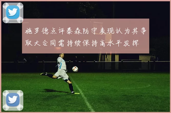 施罗德点评泰森防守表现认为其争取大合同需持续保持高水平发挥