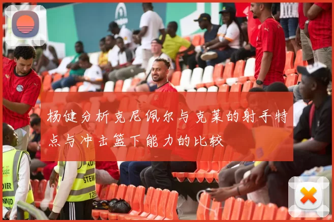 杨健分析克尼佩尔与克莱的射手特点与冲击篮下能力的比较