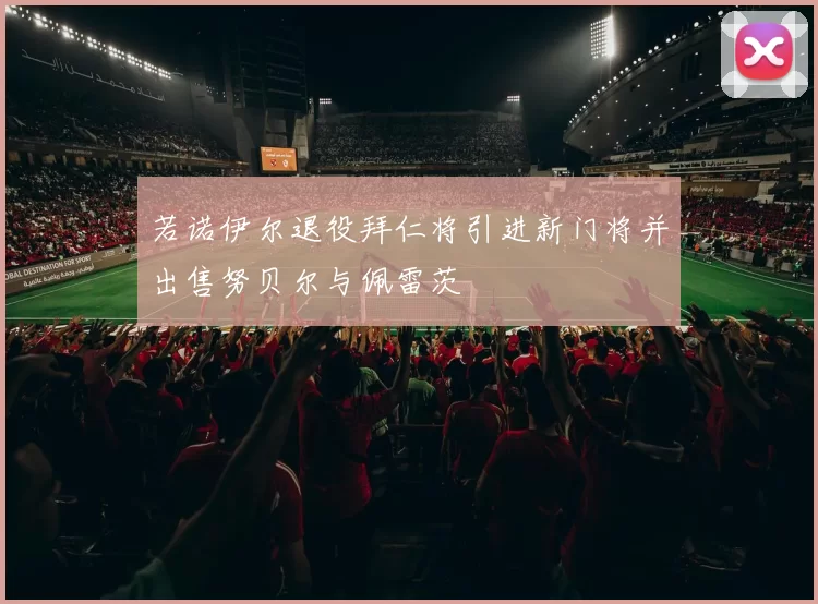 若诺伊尔退役拜仁将引进新门将并出售努贝尔与佩雷茨