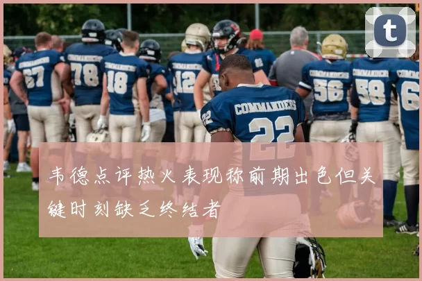 韦德点评热火表现称前期出色但关键时刻缺乏终结者