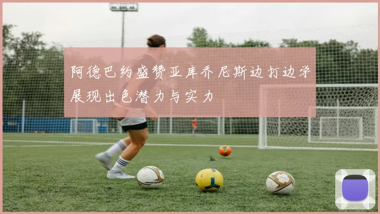 阿德巴约盛赞亚库乔尼斯边打边学展现出色潜力与实力