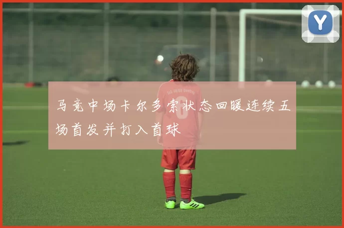 马竞中场卡尔多索状态回暖连续五场首发并打入首球