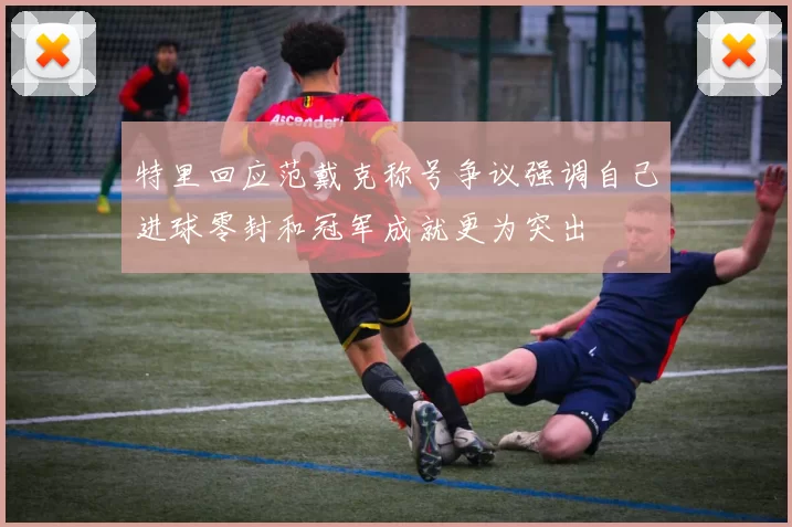 特里回应范戴克称号争议强调自己进球零封和冠军成就更为突出