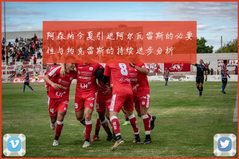 阿森纳今夏引进阿尔瓦雷斯的必要性与约克雷斯的持续进步分析
