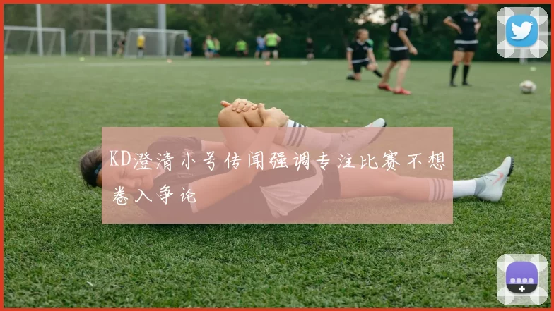 KD澄清小号传闻强调专注比赛不想卷入争论