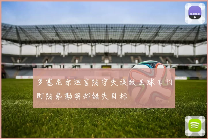 罗塞尼尔坦言防守失误致丢球专门盯防弗勒明却错失目标