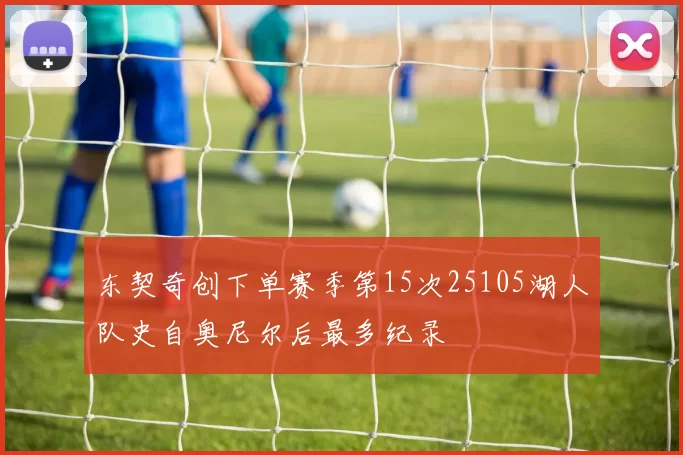 东契奇创下单赛季第15次25105湖人队史自奥尼尔后最多纪录