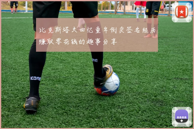 比克斯塔夫回忆童年倒卖签名经历赚取零花钱的趣事分享