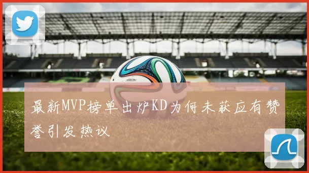 最新MVP榜单出炉KD为何未获应有赞誉引发热议