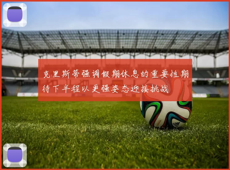 克里斯蒂强调假期休息的重要性期待下半程以更强姿态迎接挑战