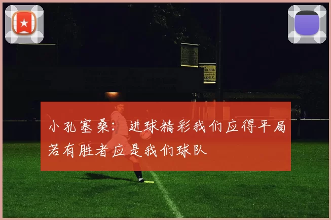 小孔塞桑：进球精彩我们应得平局若有胜者应是我们球队