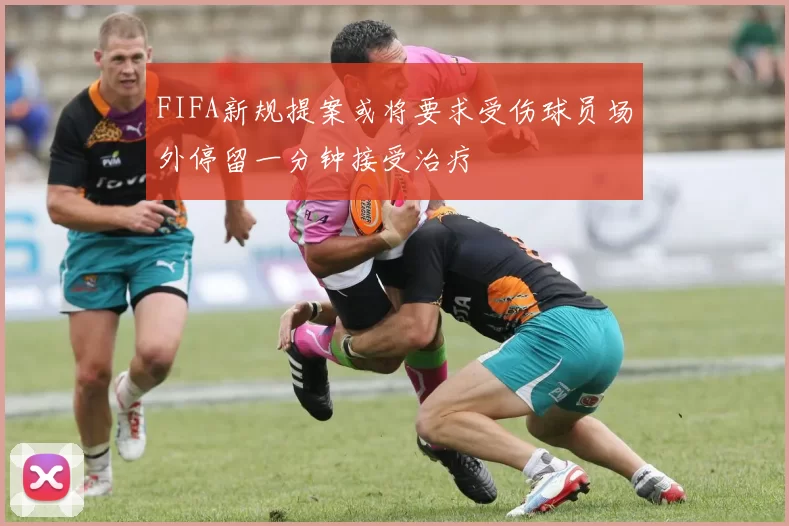 FIFA新规提案或将要求受伤球员场外停留一分钟接受治疗