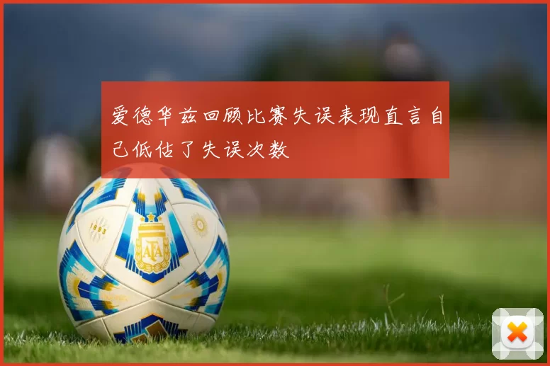 爱德华兹回顾比赛失误表现直言自己低估了失误次数