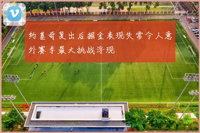 约基奇复出后掘金表现失常令人意外赛季最大挑战浮现