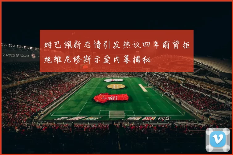姆巴佩新恋情引发热议四年前曾拒绝维尼修斯示爱内幕揭秘