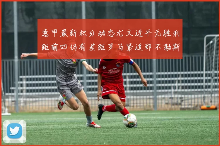 意甲最新积分动态尤文连平无胜利距前四仍有差距罗马紧追那不勒斯争夺欧冠资格