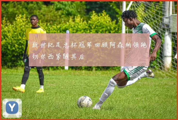 新世纪足总杯冠军回顾阿森纳领跑切尔西紧随其后