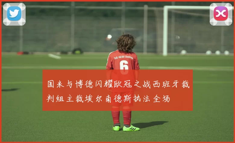 国米与博德闪耀欧冠之战西班牙裁判组主裁埃尔南德斯执法全场