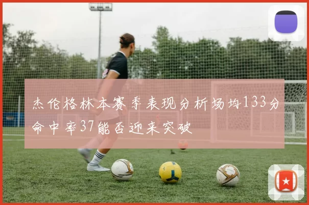 杰伦格林本赛季表现分析场均133分命中率37能否迎来突破