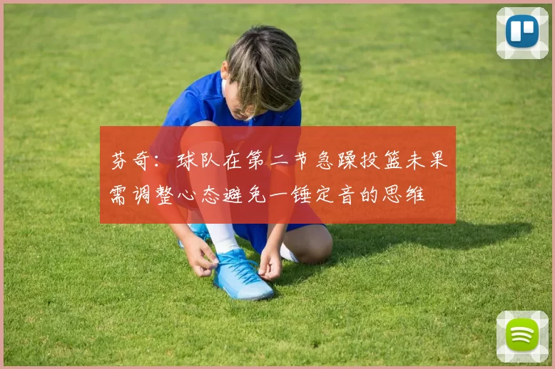 芬奇：球队在第二节急躁投篮未果需调整心态避免一锤定音的思维