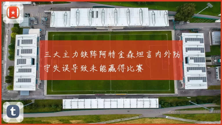 三大主力缺阵阿特金森坦言内外防守失误导致未能赢得比赛